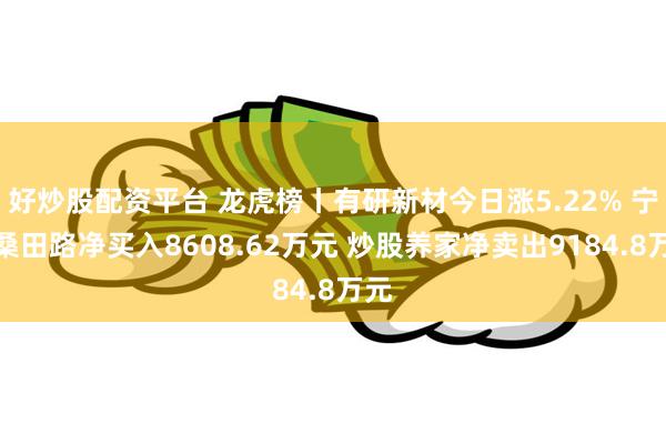 好炒股配资平台 龙虎榜丨有研新材今日涨5.22% 宁波桑田路净买入8608.62万元 炒股养家净卖出9184.8万元
