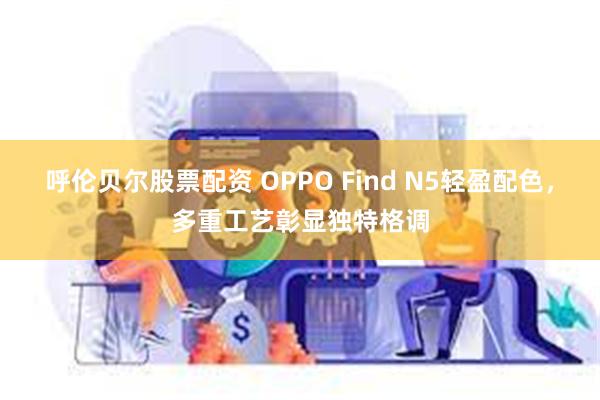 呼伦贝尔股票配资 OPPO Find N5轻盈配色，多重工艺彰显独特格调