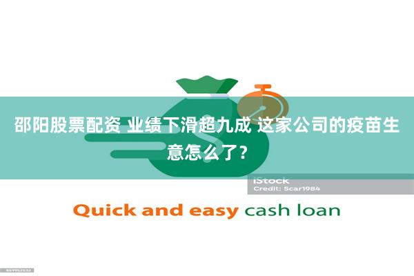 邵阳股票配资 业绩下滑超九成 这家公司的疫苗生意怎么了？