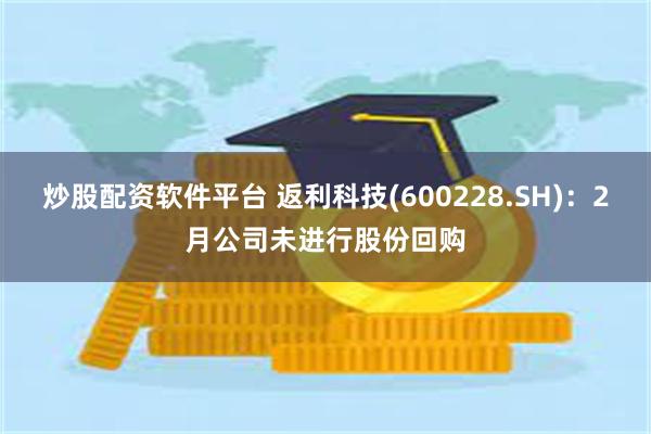 炒股配资软件平台 返利科技(600228.SH)：2月公司未进行股份回购