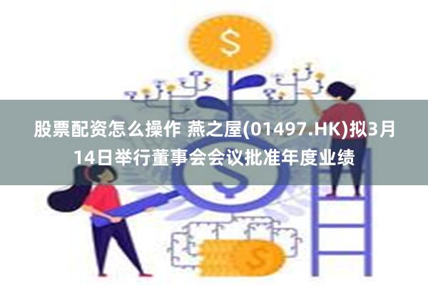 股票配资怎么操作 燕之屋(01497.HK)拟3月14日举行董事会会议批准年度业绩