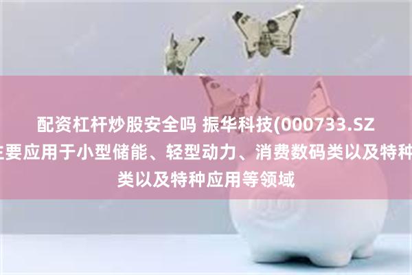 配资杠杆炒股安全吗 振华科技(000733.SZ)：锂电池主要应用于小型储能、轻型动力、消费数码类以及特种应用等领域