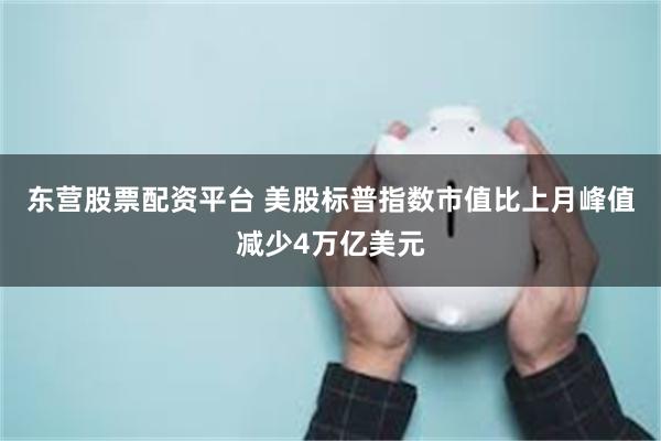 东营股票配资平台 美股标普指数市值比上月峰值减少4万亿美元