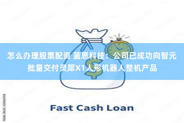 怎么办理股票配资 蓝思科技：公司已成功向智元批量交付灵犀X1人形机器人整机产品