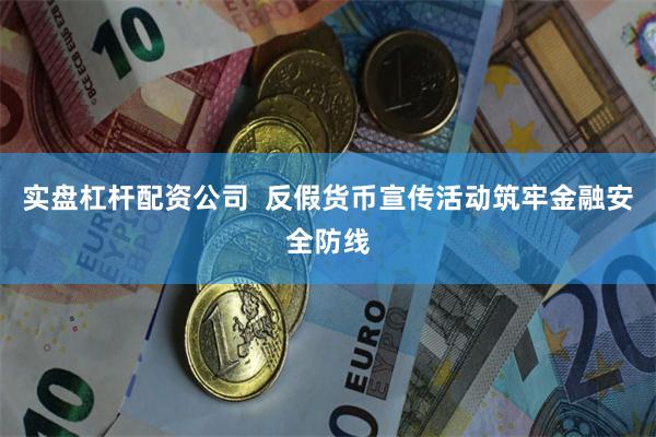 实盘杠杆配资公司  反假货币宣传活动筑牢金融安全防线