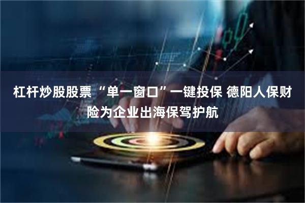 杠杆炒股股票 “单一窗口”一键投保 德阳人保财险为企业出海保驾护航