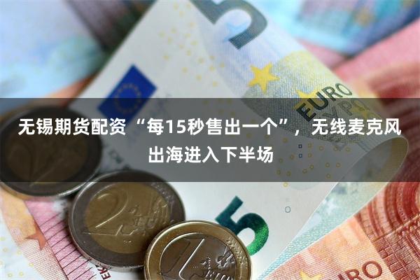 无锡期货配资 “每15秒售出一个”，无线麦克风出海进入下半场
