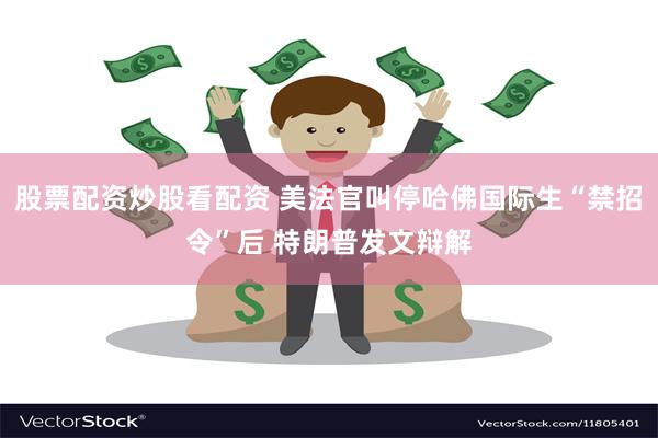 股票配资炒股看配资 美法官叫停哈佛国际生“禁招令”后 特朗普发文辩解
