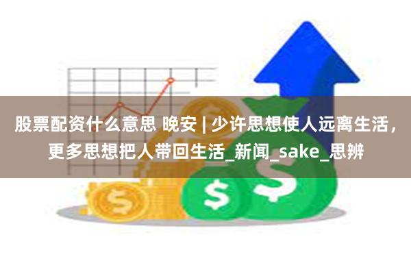 股票配资什么意思 晚安 | 少许思想使人远离生活，更多思想把人带回生活_新闻_sake_思辨