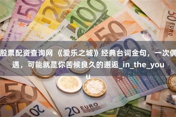 股票配资查询网 《爱乐之城》经典台词金句，一次偶遇，可能就是你苦候良久的邂逅_in_the_you