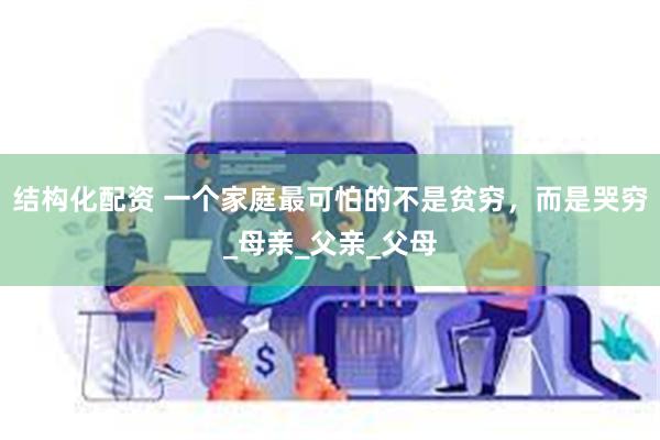 结构化配资 一个家庭最可怕的不是贫穷，而是哭穷_母亲_父亲_父母
