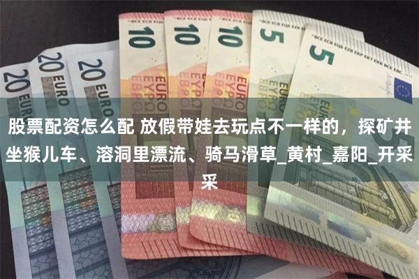 股票配资怎么配 放假带娃去玩点不一样的，探矿井坐猴儿车、溶洞里漂流、骑马滑草_黄村_嘉阳_开采