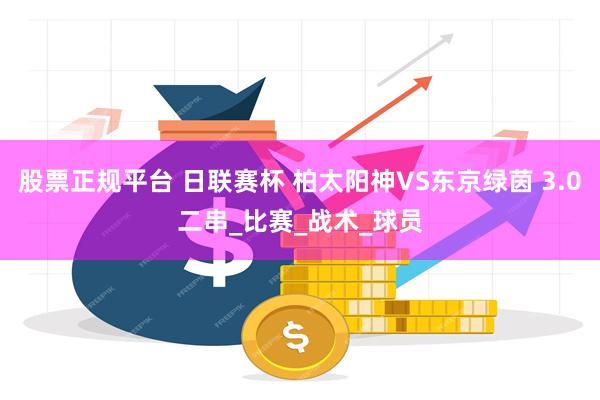 股票正规平台 日联赛杯 柏太阳神VS东京绿茵 3.0二串_比赛_战术_球员