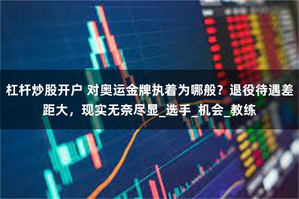 杠杆炒股开户 对奥运金牌执着为哪般？退役待遇差距大，现实无奈尽显_选手_机会_教练