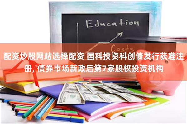 配资炒股网站选择配资 国科投资科创债发行获准注册, 债券市场新政后第7家股权投资机构