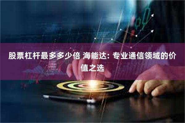 股票杠杆最多多少倍 海能达: 专业通信领域的价值之选