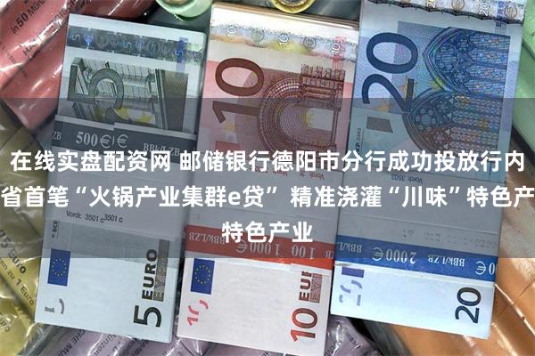 在线实盘配资网 邮储银行德阳市分行成功投放行内全省首笔“火锅产业集群e贷” 精准浇灌“川味”特色产业