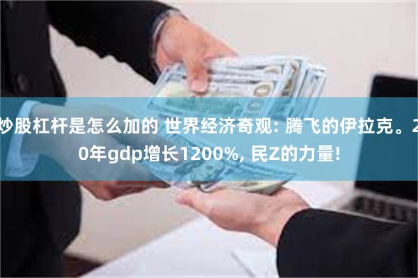 炒股杠杆是怎么加的 世界经济奇观: 腾飞的伊拉克。20年gdp增长1200%, 民Z的力量!