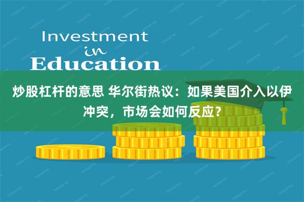 炒股杠杆的意思 华尔街热议：如果美国介入以伊冲突，市场会如何反应？