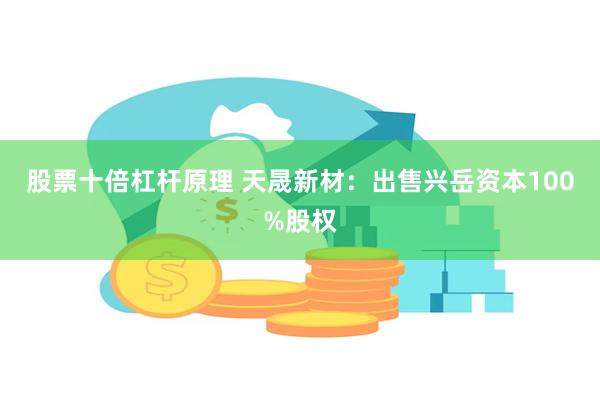 股票十倍杠杆原理 天晟新材：出售兴岳资本100%股权