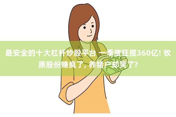 最安全的十大杠杆炒股平台 一季度狂揽360亿! 牧原股份赚疯了, 养猪户却哭了?