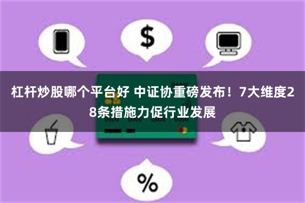 杠杆炒股哪个平台好 中证协重磅发布！7大维度28条措施力促行业发展
