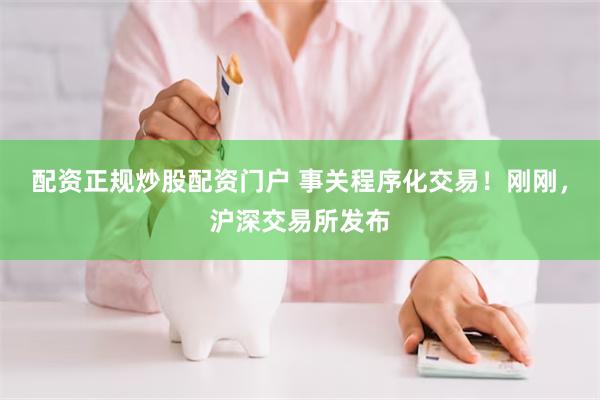 配资正规炒股配资门户 事关程序化交易！刚刚，沪深交易所发布