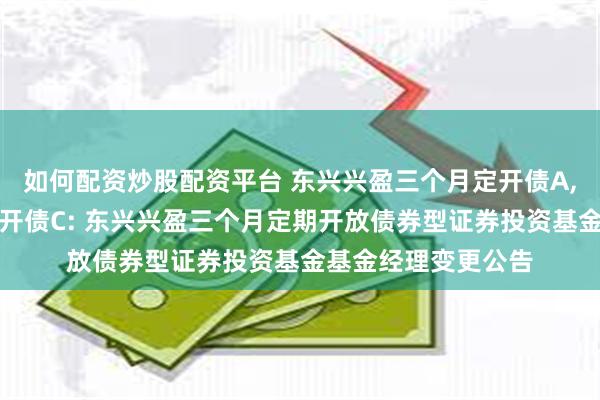 如何配资炒股配资平台 东兴兴盈三个月定开债A,东兴兴盈三个月定开债C: 东兴兴盈三个月定期开放债券型证券投资基金基金经理变更公告