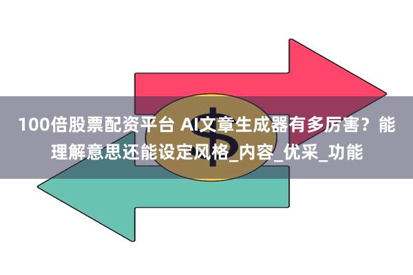 100倍股票配资平台 AI文章生成器有多厉害？能理解意思还能设定风格_内容_优采_功能