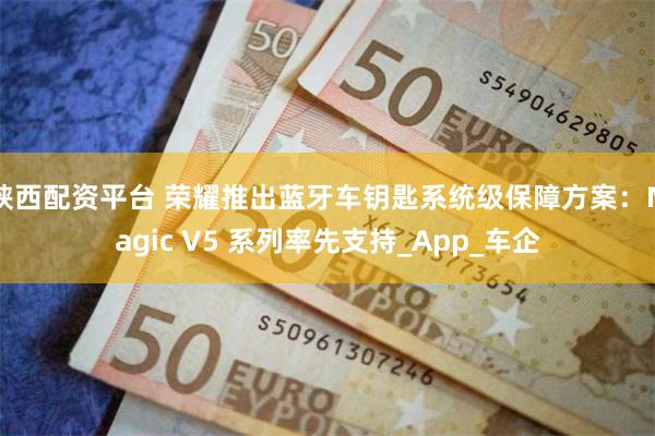 陕西配资平台 荣耀推出蓝牙车钥匙系统级保障方案：Magic V5 系列率先支持_App_车企