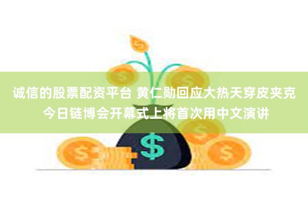 诚信的股票配资平台 黄仁勋回应大热天穿皮夹克 今日链博会开幕式上将首次用中文演讲