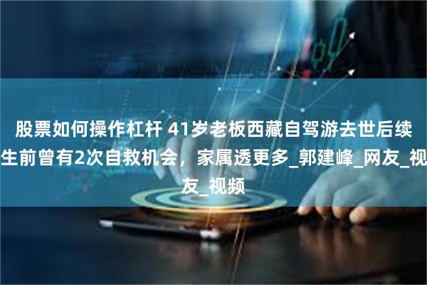 股票如何操作杠杆 41岁老板西藏自驾游去世后续！生前曾有2次自救机会，家属透更多_郭建峰_网友_视频