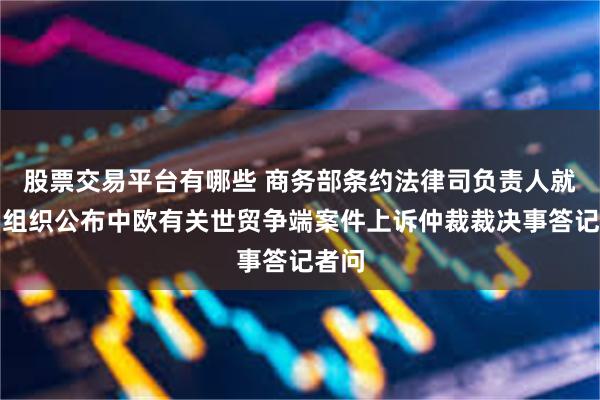 股票交易平台有哪些 商务部条约法律司负责人就世贸组织公布中欧有关世贸争端案件上诉仲裁裁决事答记者问