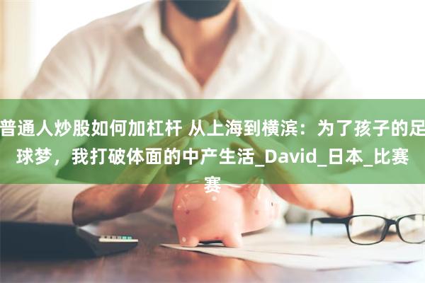 普通人炒股如何加杠杆 从上海到横滨：为了孩子的足球梦，我打破体面的中产生活_David_日本_比赛