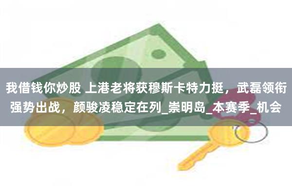 我借钱你炒股 上港老将获穆斯卡特力挺，武磊领衔强势出战，颜骏凌稳定在列_崇明岛_本赛季_机会