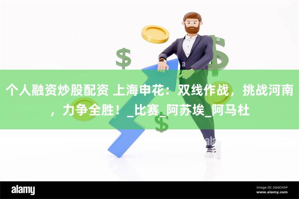 个人融资炒股配资 上海申花：双线作战，挑战河南，力争全胜！_比赛_阿苏埃_阿马杜