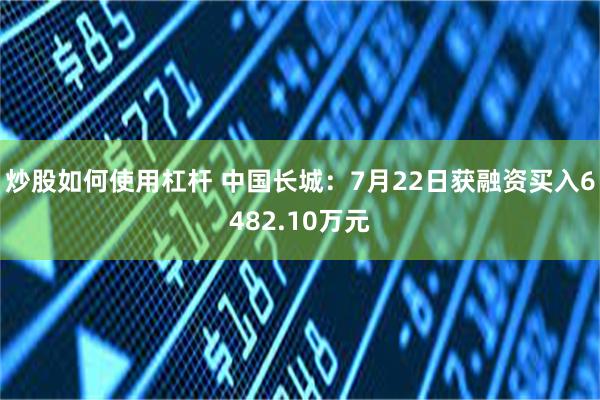 炒股如何使用杠杆 中国长城：7月22日获融资买入6482.10万元