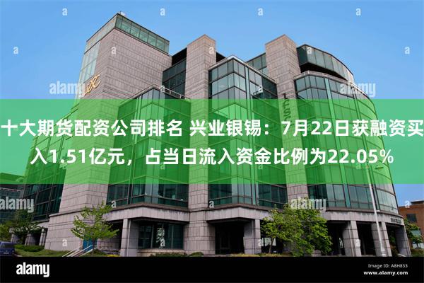 十大期货配资公司排名 兴业银锡：7月22日获融资买入1.51亿元，占当日流入资金比例为22.05%