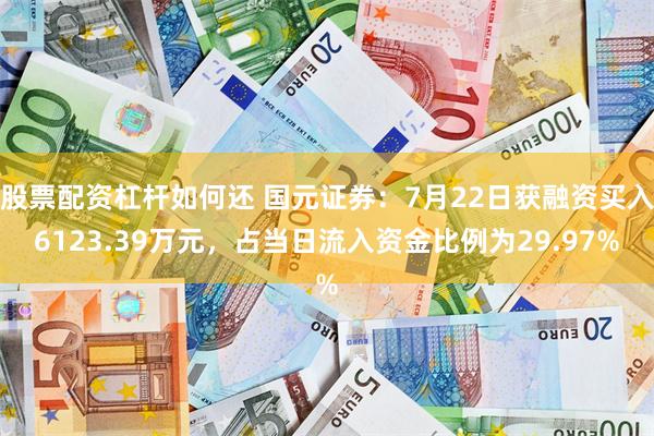 股票配资杠杆如何还 国元证券：7月22日获融资买入6123.39万元，占当日流入资金比例为29.97%