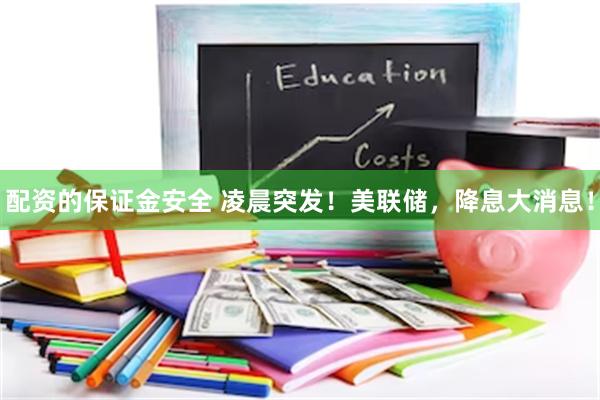 配资的保证金安全 凌晨突发！美联储，降息大消息！