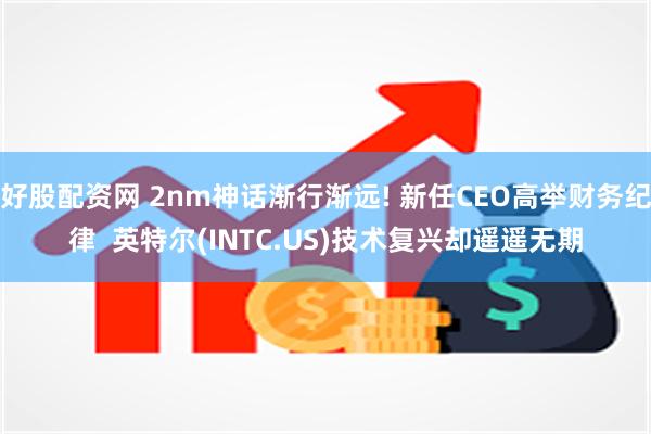 好股配资网 2nm神话渐行渐远! 新任CEO高举财务纪律  英特尔(INTC.US)技术复兴却遥遥无期