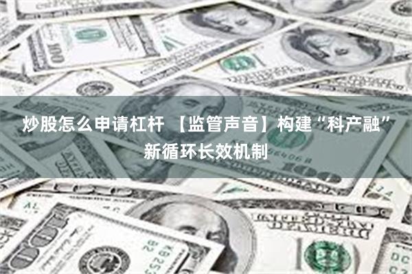 炒股怎么申请杠杆 【监管声音】构建“科产融”新循环长效机制