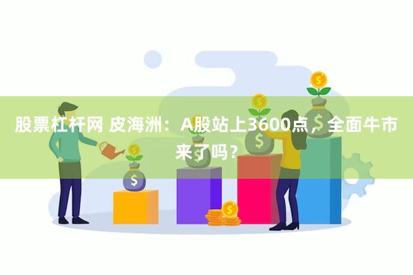 股票杠杆网 皮海洲：A股站上3600点，全面牛市来了吗？