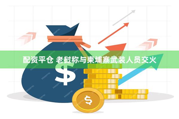 配资平仓 老挝称与柬埔寨武装人员交火