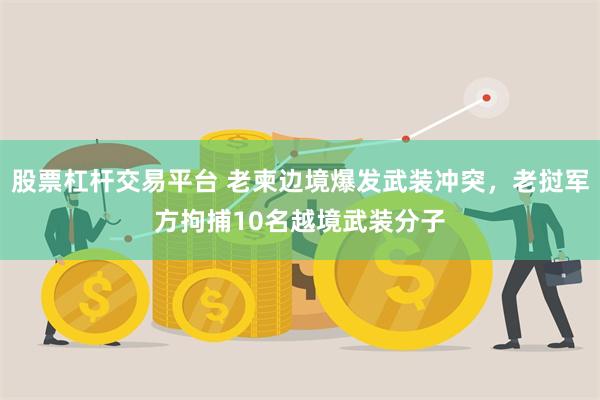 股票杠杆交易平台 老柬边境爆发武装冲突，老挝军方拘捕10名越境武装分子