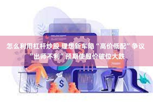 怎么利用杠杆炒股 理想新车陷“高价低配”争议 “出师不利”预期使股价破位大跌