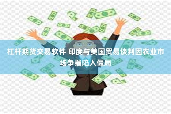 杠杆期货交易软件 印度与美国贸易谈判因农业市场争端陷入僵局