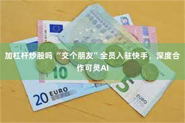 加杠杆炒股吗 “交个朋友”全员入驻快手，深度合作可灵AI