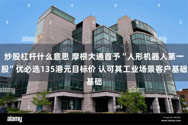 炒股杠杆什么意思 摩根大通首予“人形机器人第一股”优必选135港元目标价 认可其工业场景客户基础
