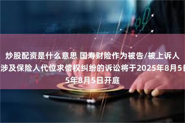 炒股配资是什么意思 国寿财险作为被告/被上诉人的1起涉及保险人代位求偿权纠纷的诉讼将于2025年8月5日开庭